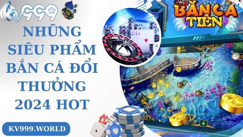 Những siêu phẩm bắn cá đổi thưởng 2024 hot